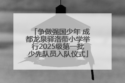 争做强国少年 成都龙泉驿洛带小学举行2025级第一批少先队员入队仪式